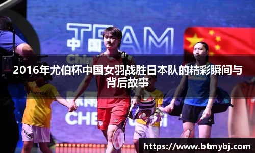 2016年尤伯杯中国女羽战胜日本队的精彩瞬间与背后故事