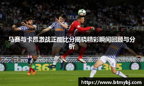 马赛与卡昂激战正酣比分揭晓精彩瞬间回顾与分析